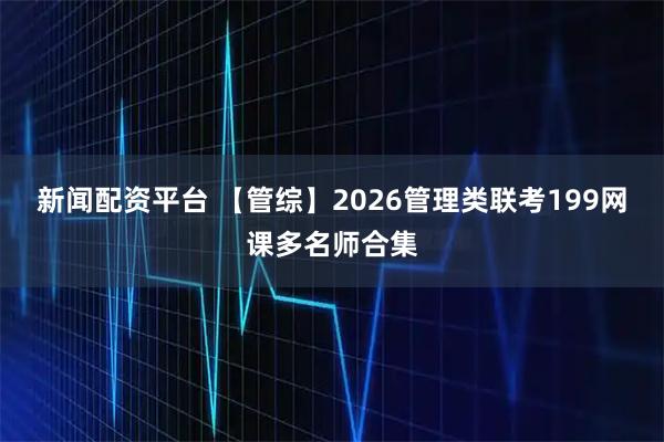 新闻配资平台 【管综】2026管理类联考199网课多名师合集
