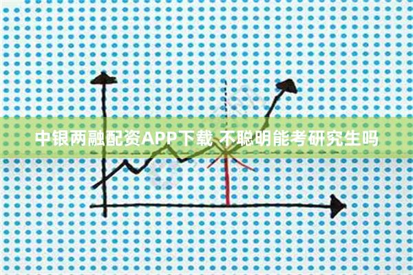 中银两融配资APP下载 不聪明能考研究生吗