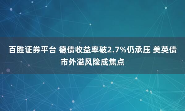 百胜证券平台 德债收益率破2.7%仍承压 美英债市外溢风险成焦点