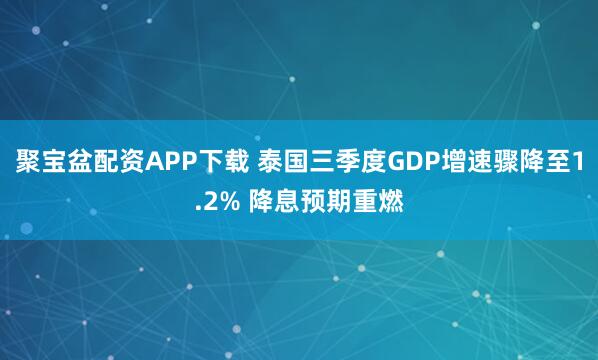 聚宝盆配资APP下载 泰国三季度GDP增速骤降至1.2% 降息预期重燃